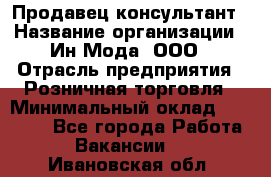 Продавец-консультант › Название организации ­ Ин Мода, ООО › Отрасль предприятия ­ Розничная торговля › Минимальный оклад ­ 20 000 - Все города Работа » Вакансии   . Ивановская обл.